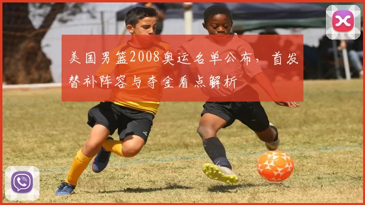 美国男篮2008奥运名单公布，首发替补阵容与夺金看点解析