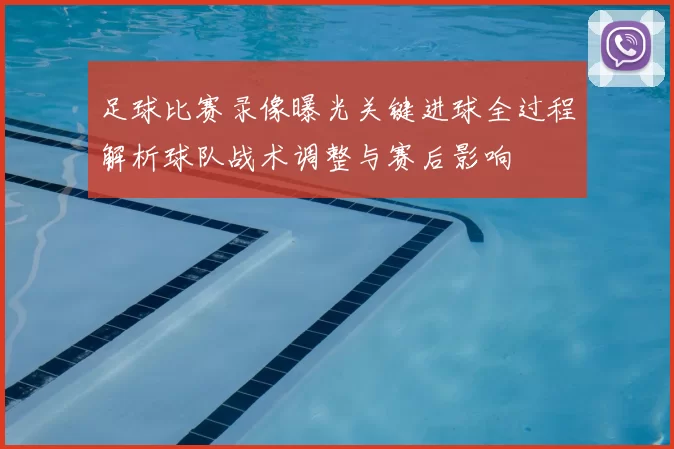 足球比赛录像曝光关键进球全过程解析球队战术调整与赛后影响