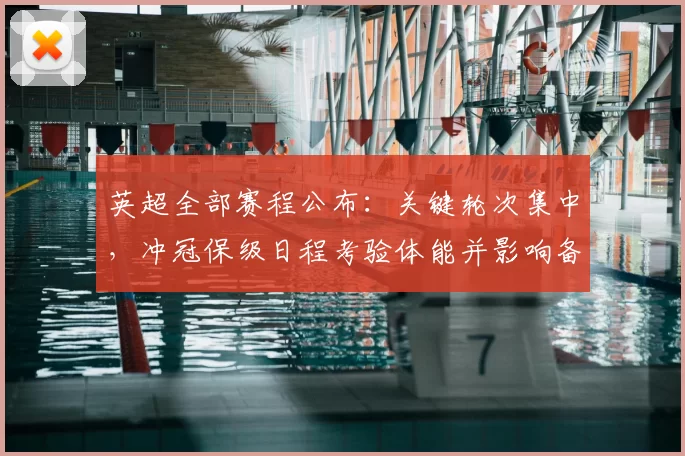 英超全部赛程公布：关键轮次集中，冲冠保级日程考验体能并影响备战