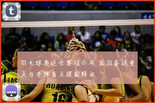 羽毛球奥运会赛程公布 国羽备战重点与夺牌看点提前释放