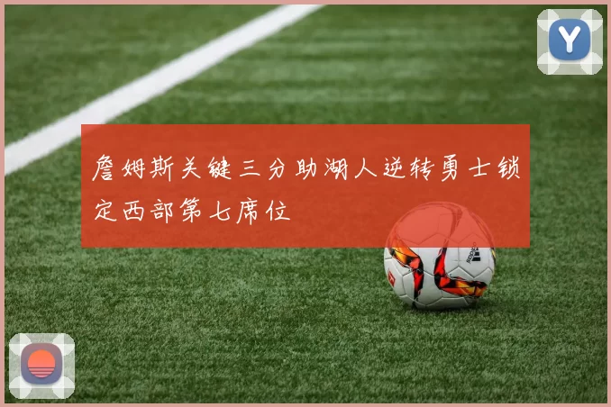 詹姆斯关键三分助湖人逆转勇士锁定西部第七席位