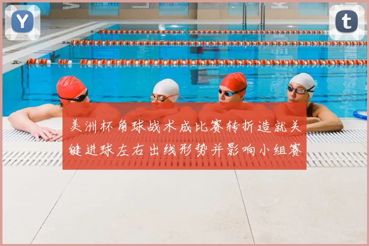 美洲杯角球战术成比赛转折造就关键进球左右出线形势并影响小组赛排名