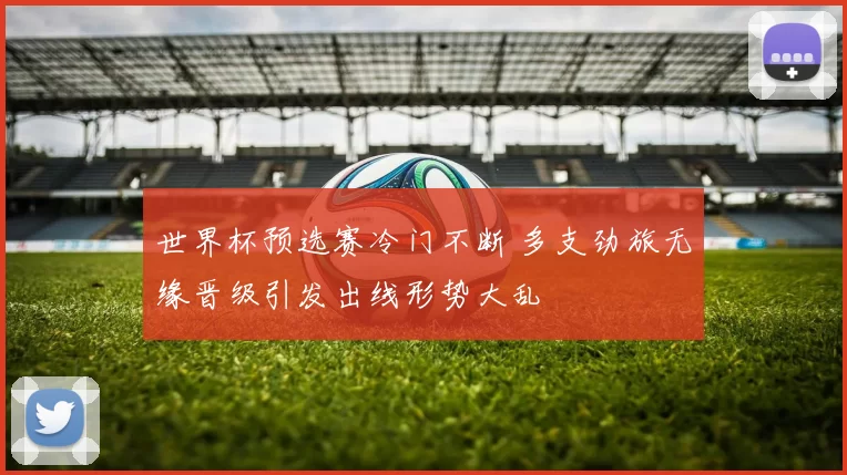 世界杯预选赛冷门不断 多支劲旅无缘晋级引发出线形势大乱