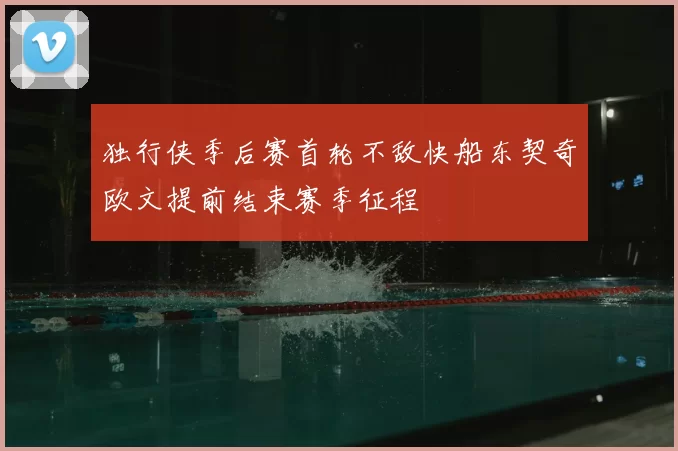 独行侠季后赛首轮不敌快船东契奇欧文提前结束赛季征程