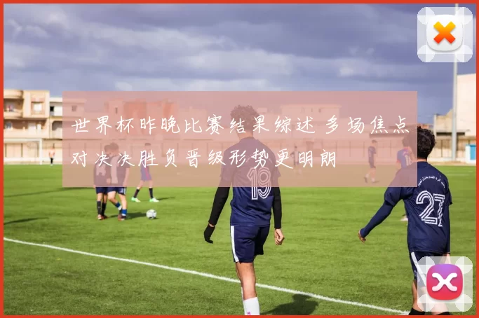 世界杯昨晚比赛结果综述 多场焦点对决决胜负晋级形势更明朗
